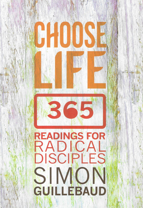 Choose Life 365 Readings for Radical Disciples by Simon Guillebaud